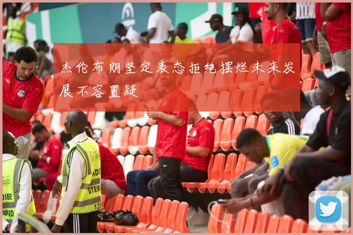 杰伦布朗坚定表态拒绝摆烂未来发展不容置疑