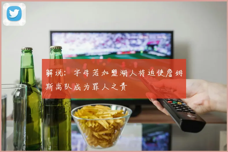 解说：字母若加盟湖人将迫使詹姆斯离队成为罪人之责