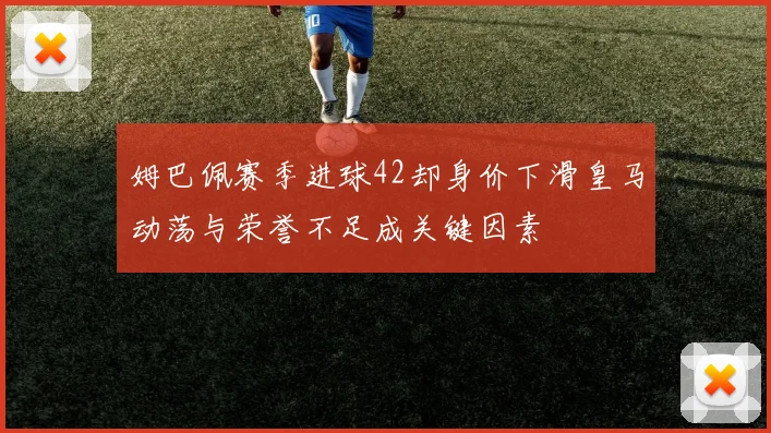 姆巴佩赛季进球42却身价下滑皇马动荡与荣誉不足成关键因素