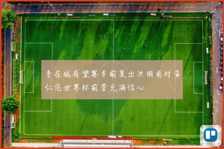 李在城有望赛季前复出洪明甫对黄仁范世界杯前景充满信心