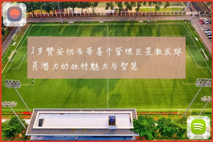 J罗赞安切洛蒂善于管理巨星激发球员潜力的独特魅力与智慧