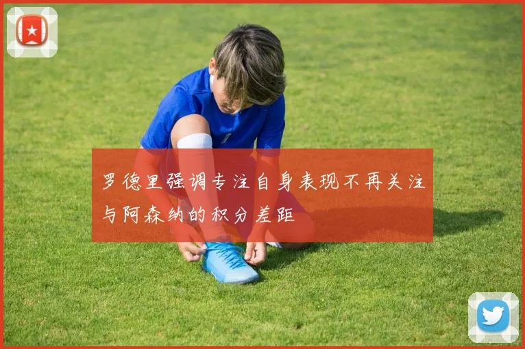 罗德里强调专注自身表现不再关注与阿森纳的积分差距