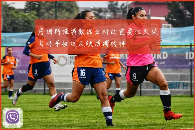 詹姆斯强调数据分析的重要性失误与对手快攻反映拼搏精神
