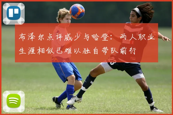 布泽尔点评威少与哈登：两人职业生涯相似已难以独自带队前行