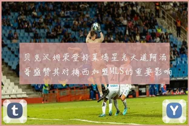 贝克汉姆荣登好莱坞星光大道阿汤哥盛赞其对梅西加盟MLS的重要影响
