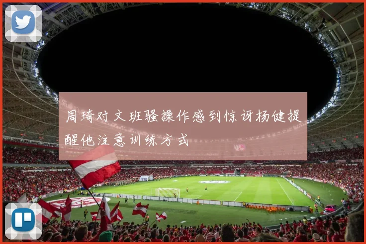 周琦对文班骚操作感到惊讶杨健提醒他注意训练方式