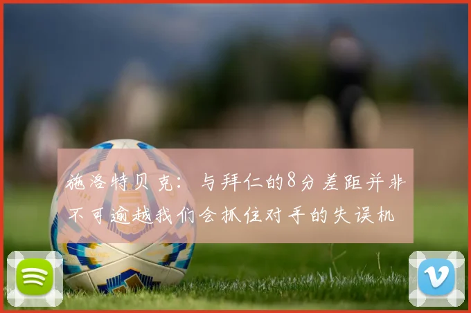 施洛特贝克：与拜仁的8分差距并非不可逾越我们会抓住对手的失误机会