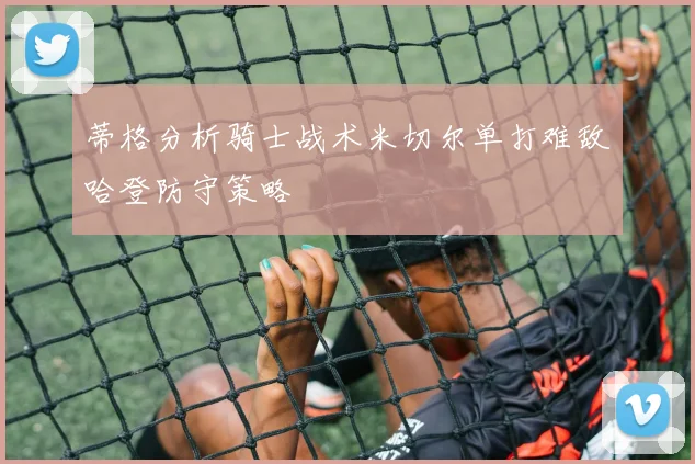 蒂格分析骑士战术米切尔单打难敌哈登防守策略